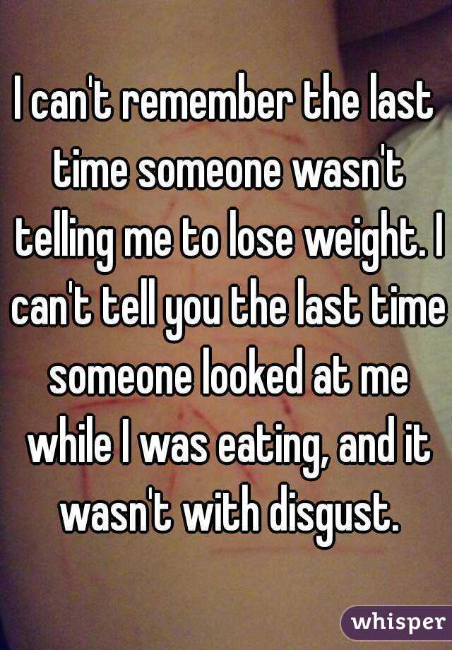 I can't remember the last time someone wasn't telling me to lose weight. I can't tell you the last time someone looked at me while I was eating, and it wasn't with disgust.