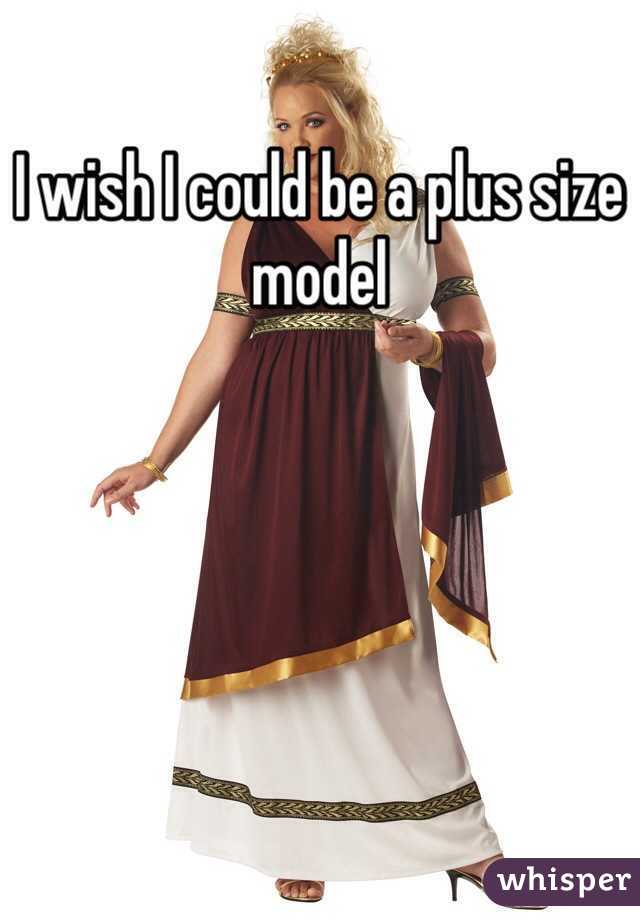 I wish I could be a plus size model