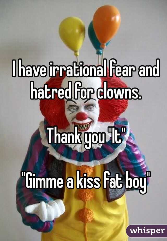 I have irrational fear and hatred for clowns.

Thank you "It"

"Gimme a kiss fat boy"