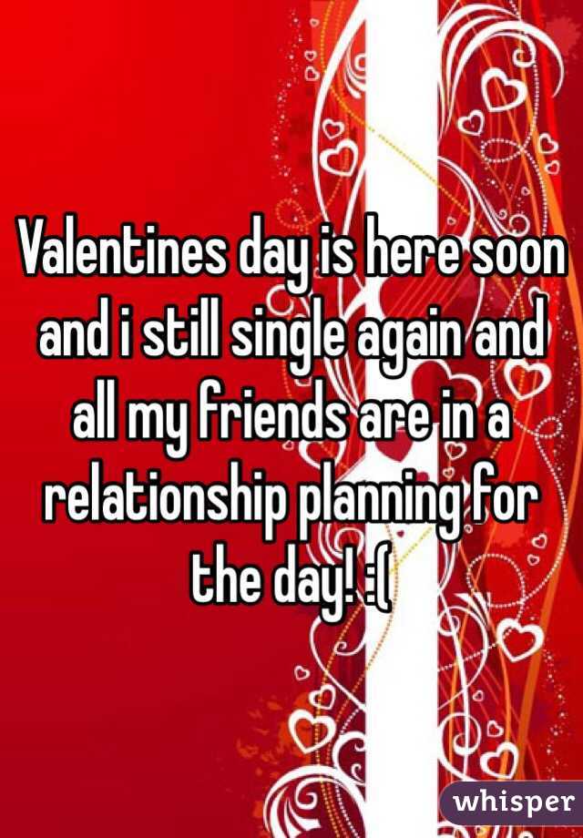 Valentines day is here soon and i still single again and all my friends are in a relationship planning for the day! :( 