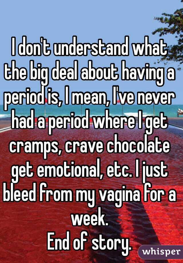 I don't understand what the big deal about having a period is, I mean, I've never had a period where I get cramps, crave chocolate get emotional, etc. I just bleed from my vagina for a week.
End of story.