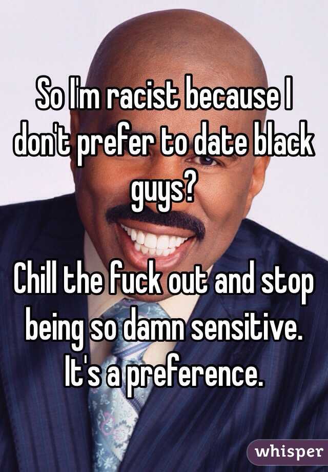 So I'm racist because I don't prefer to date black guys? 

Chill the fuck out and stop being so damn sensitive. It's a preference. 