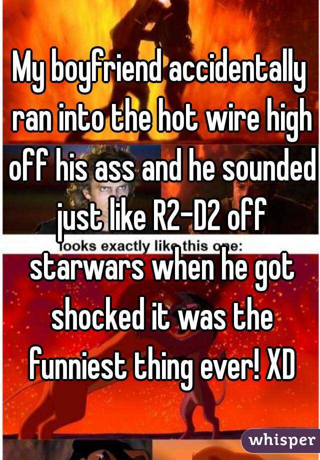 My boyfriend accidentally ran into the hot wire high off his ass and he sounded just like R2-D2 off starwars when he got shocked it was the funniest thing ever! XD