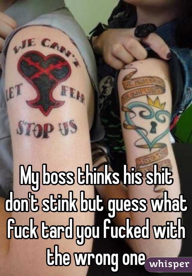 My boss thinks his shit don't stink but guess what fuck tard you fucked with the wrong one 