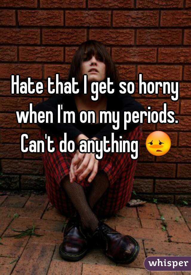 Hate that I get so horny when I'm on my periods. Can't do anything 😳 