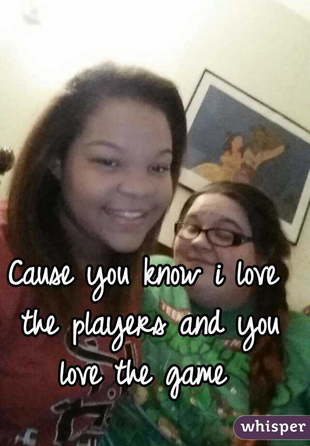 Cause you know i love the players and you love the game 