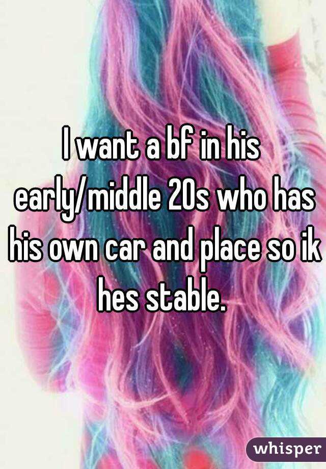 I want a bf in his early/middle 20s who has his own car and place so ik hes stable. 