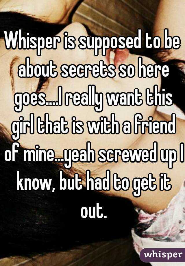 Whisper is supposed to be about secrets so here goes....I really want this girl that is with a friend of mine...yeah screwed up I know, but had to get it out.