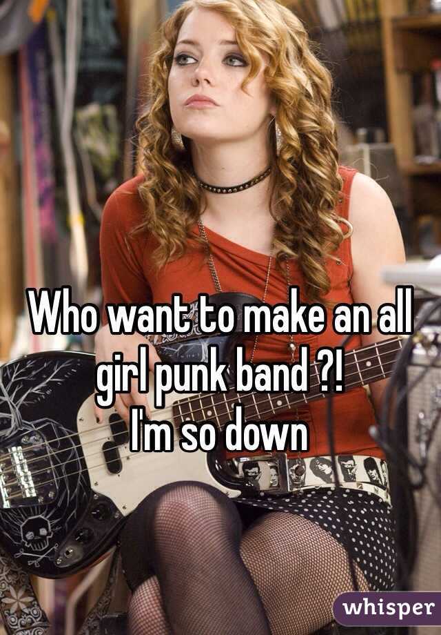 Who want to make an all girl punk band ?! 
I'm so down 