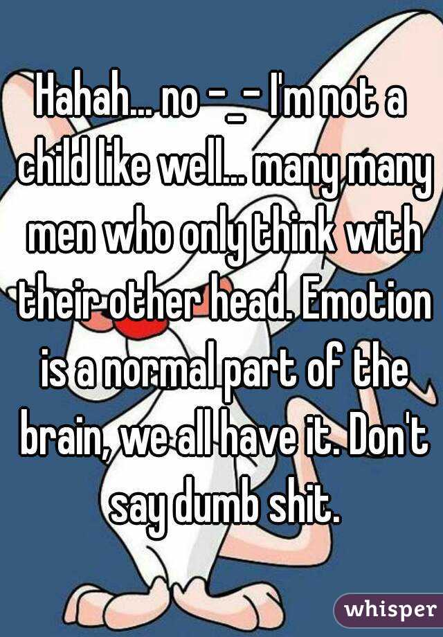 Hahah... no -_- I'm not a child like well... many many men who only think with their other head. Emotion is a normal part of the brain, we all have it. Don't say dumb shit.