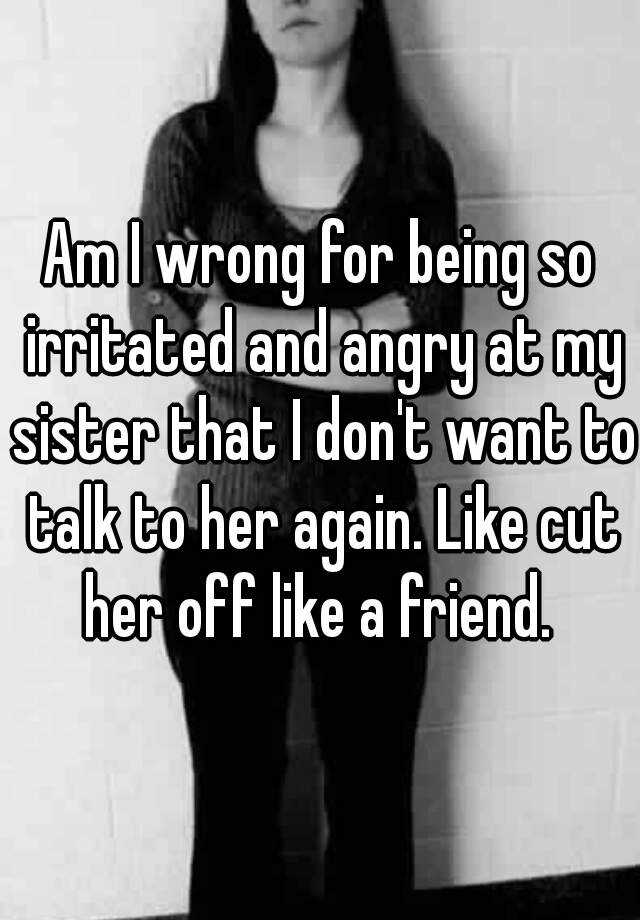 am-i-wrong-for-being-so-irritated-and-angry-at-my-sister-that-i-don-t