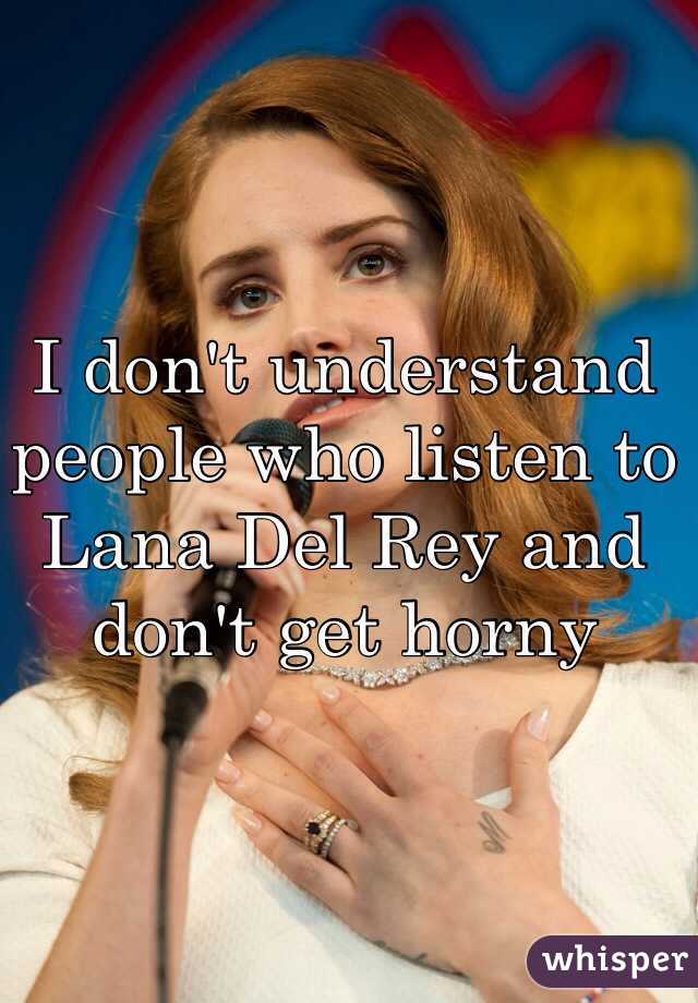 I don't understand people who listen to Lana Del Rey and don't get horny