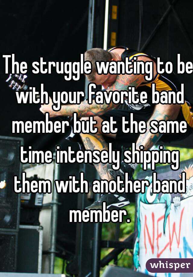 The struggle wanting to be with your favorite band member but at the same time intensely shipping them with another band member.