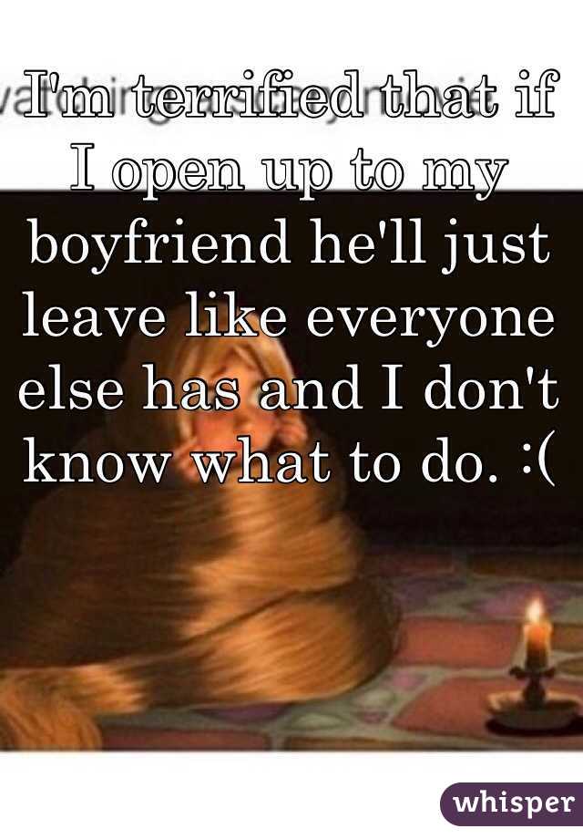 I'm terrified that if I open up to my boyfriend he'll just leave like everyone else has and I don't know what to do. :( 