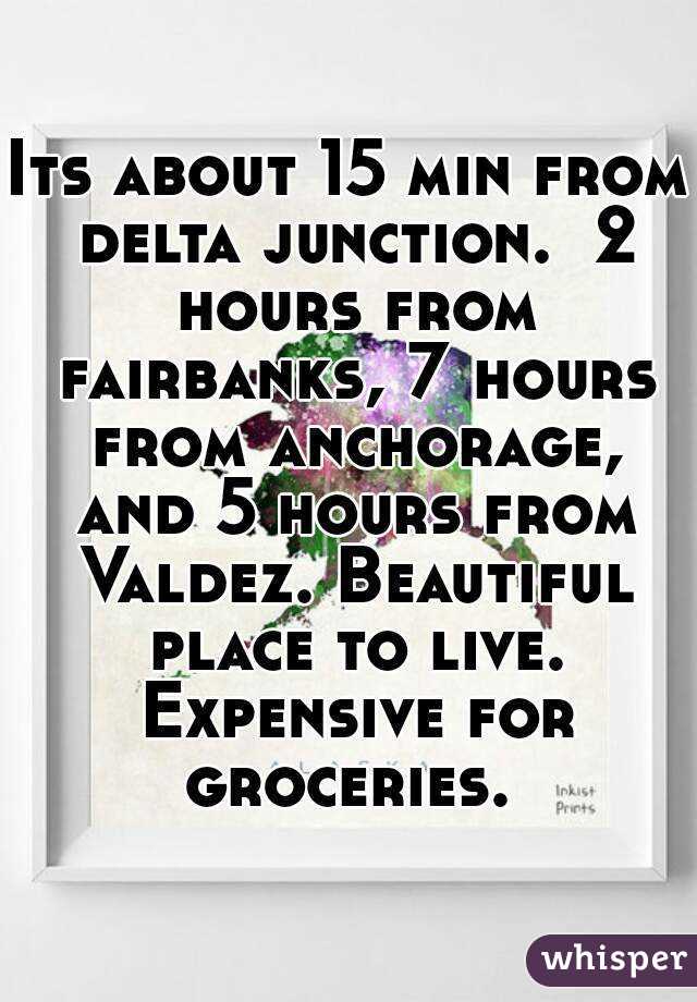 Its about 15 min from delta junction.  2 hours from fairbanks, 7 hours from anchorage, and 5 hours from Valdez. Beautiful place to live. Expensive for groceries. 