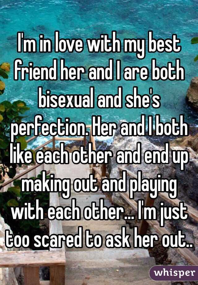 I'm in love with my best friend her and I are both bisexual and she's perfection. Her and I both like each other and end up making out and playing with each other... I'm just too scared to ask her out.. 