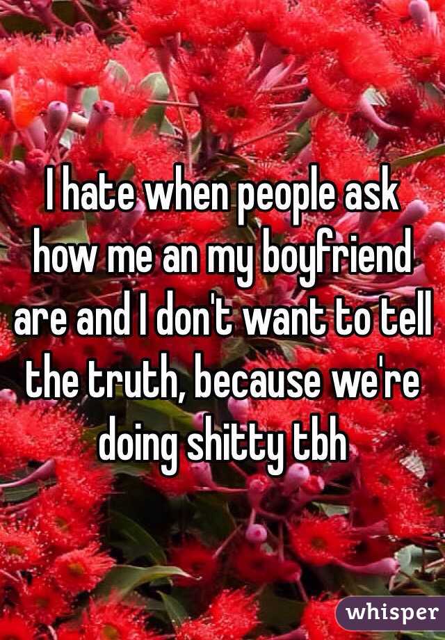 I hate when people ask how me an my boyfriend are and I don't want to tell the truth, because we're doing shitty tbh 