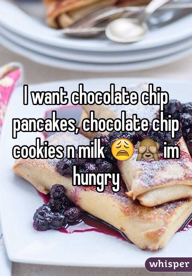 I want chocolate chip pancakes, chocolate chip cookies n milk 😩🙈 im hungry 