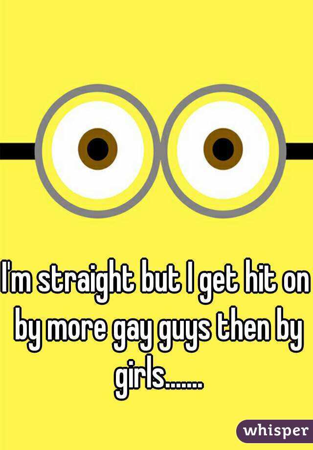 I'm straight but I get hit on by more gay guys then by girls.......