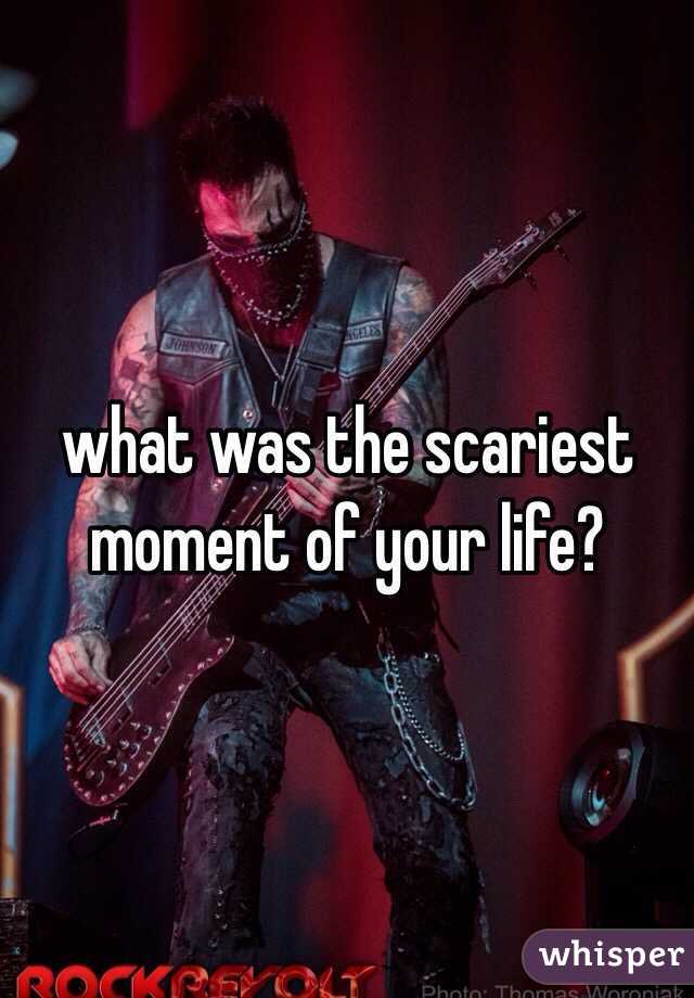 what was the scariest moment of your life? 