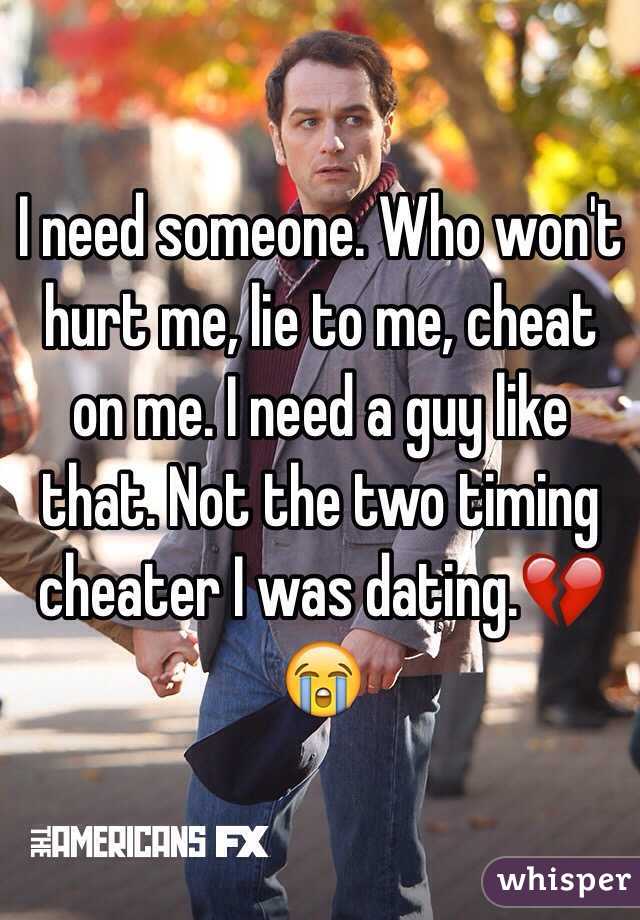 I need someone. Who won't hurt me, lie to me, cheat on me. I need a guy like that. Not the two timing cheater I was dating.💔😭