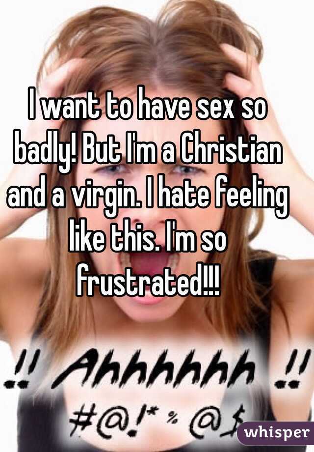 I want to have sex so badly! But I'm a Christian and a virgin. I hate feeling like this. I'm so frustrated!!!