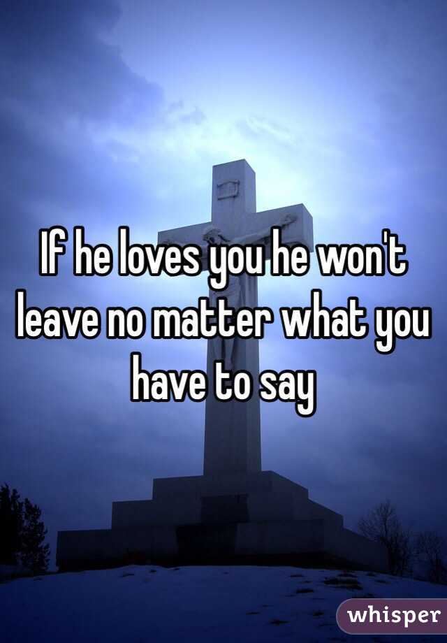 If he loves you he won't leave no matter what you have to say 