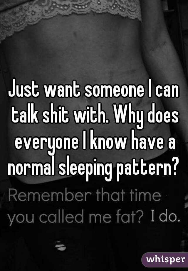 Just want someone I can talk shit with. Why does everyone I know have a normal sleeping pattern? 