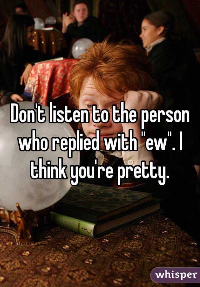 Don't listen to the person who replied with "ew". I think you're pretty.