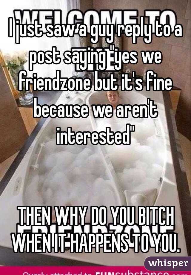 I just saw a guy reply to a post saying "yes we friendzone but it's fine because we aren't interested" 


THEN WHY DO YOU BITCH WHEN IT HAPPENS TO YOU. 