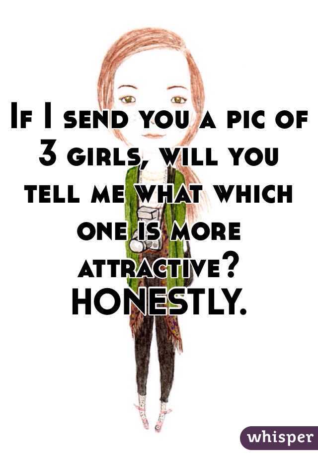 If I send you a pic of 3 girls, will you tell me what which one is more attractive? HONESTLY.

