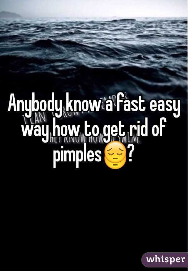 Anybody know a fast easy way how to get rid of pimples😔?