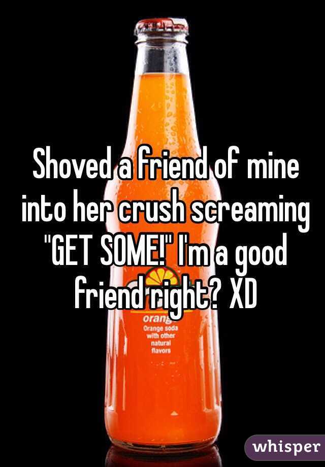 Shoved a friend of mine into her crush screaming "GET SOME!" I'm a good friend right? XD