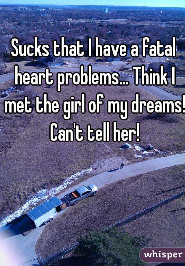 Sucks that I have a fatal heart problems... Think I met the girl of my dreams! Can't tell her!