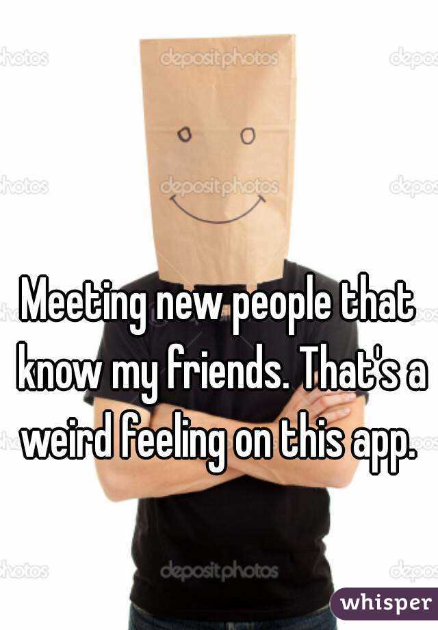 Meeting new people that know my friends. That's a weird feeling on this app. 