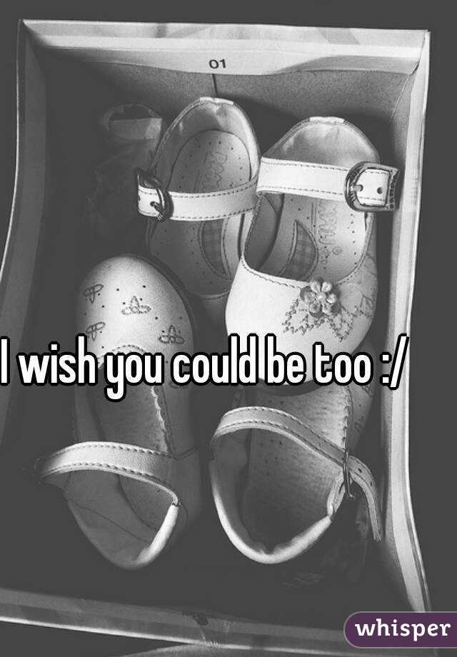 I wish you could be too :/
