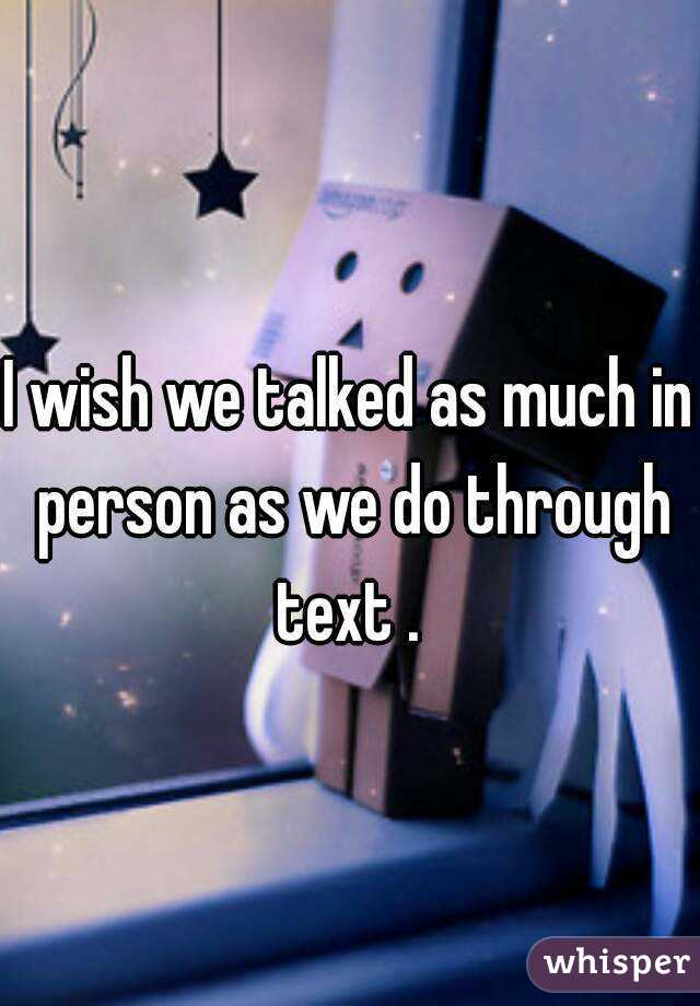 I wish we talked as much in person as we do through text . 