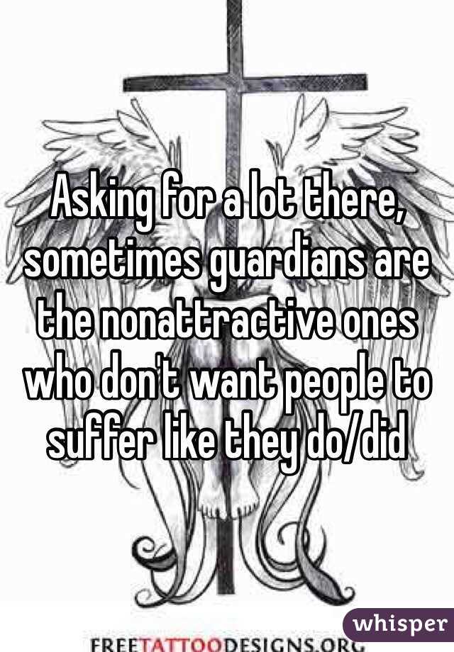 Asking for a lot there, sometimes guardians are the nonattractive ones who don't want people to suffer like they do/did