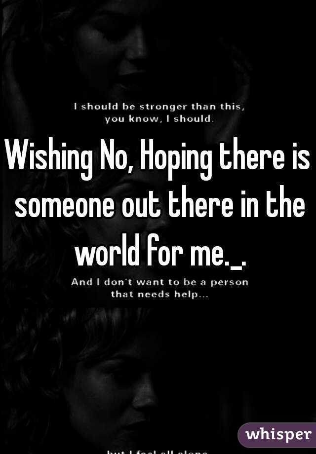 Wishing No, Hoping there is someone out there in the world for me._.