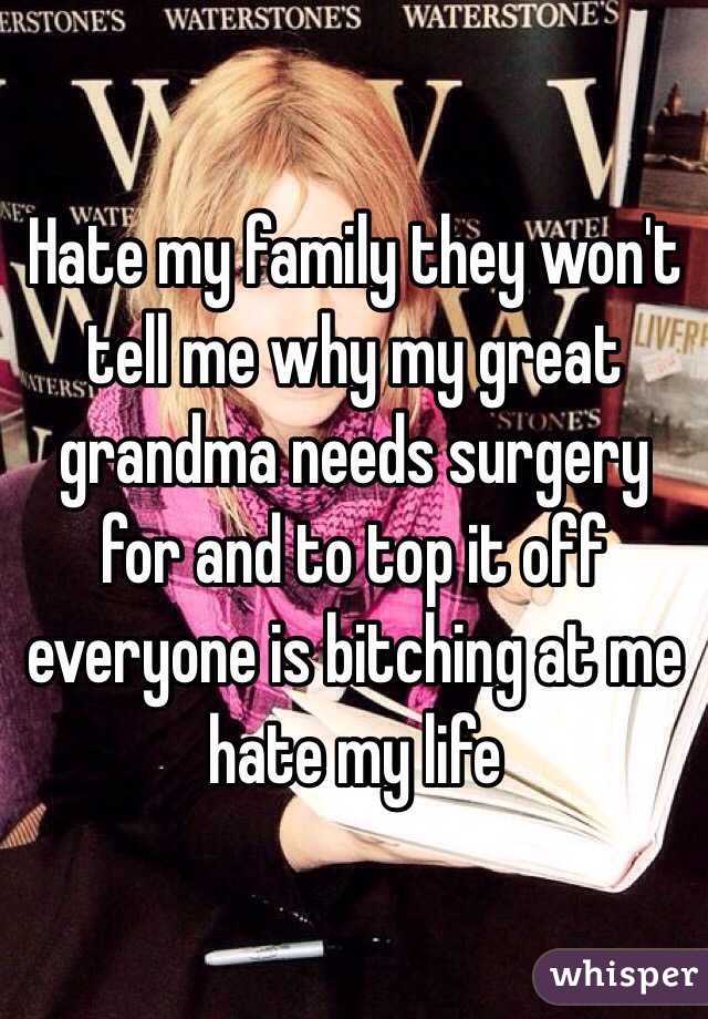 Hate my family they won't tell me why my great grandma needs surgery for and to top it off everyone is bitching at me hate my life