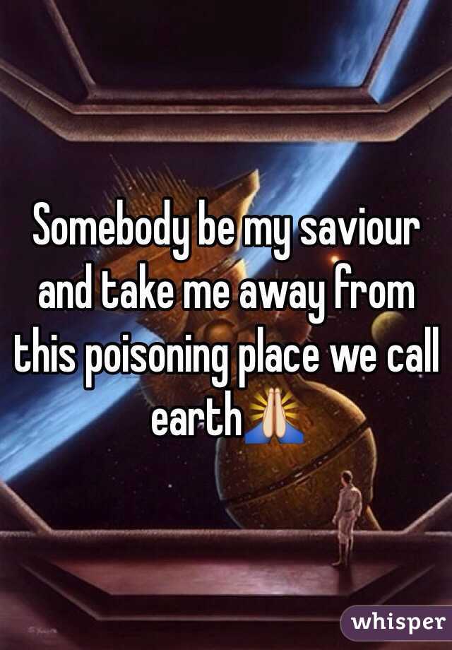 Somebody be my saviour and take me away from this poisoning place we call earth🙏