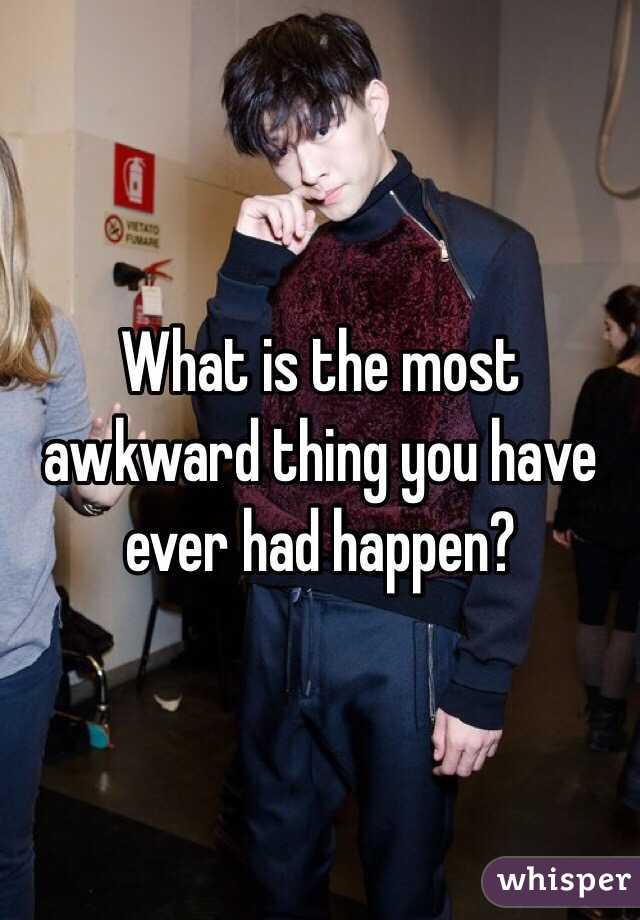 What is the most awkward thing you have ever had happen?