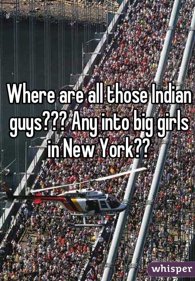 Where are all those Indian guys??? Any into big girls in New York??