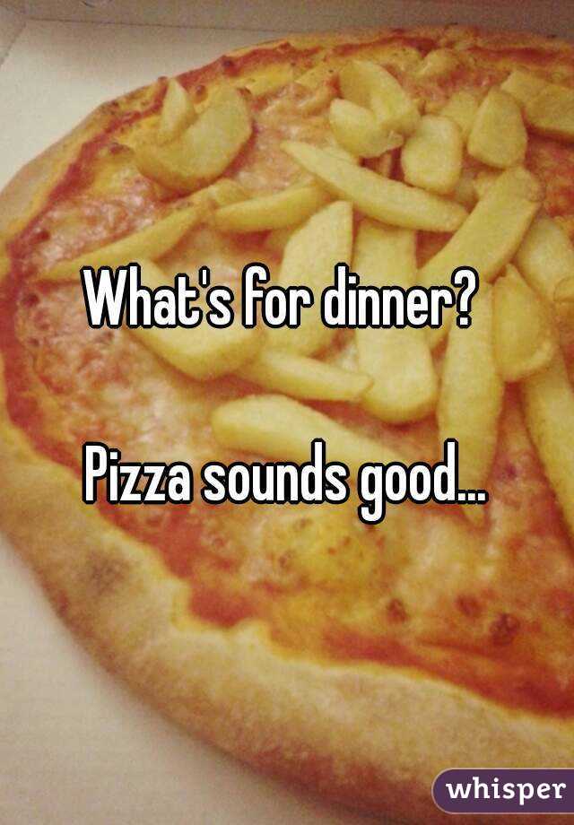 What's for dinner? 

Pizza sounds good...