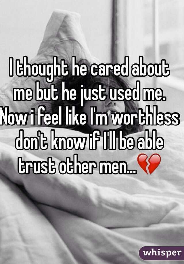 I thought he cared about me but he just used me. Now i feel like I'm worthless don't know if I'll be able trust other men...💔