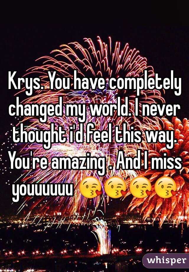 Krys. You have completely changed my world. I never thought i'd feel this way. You're amazing . And I miss youuuuuu 😘😘😘😘