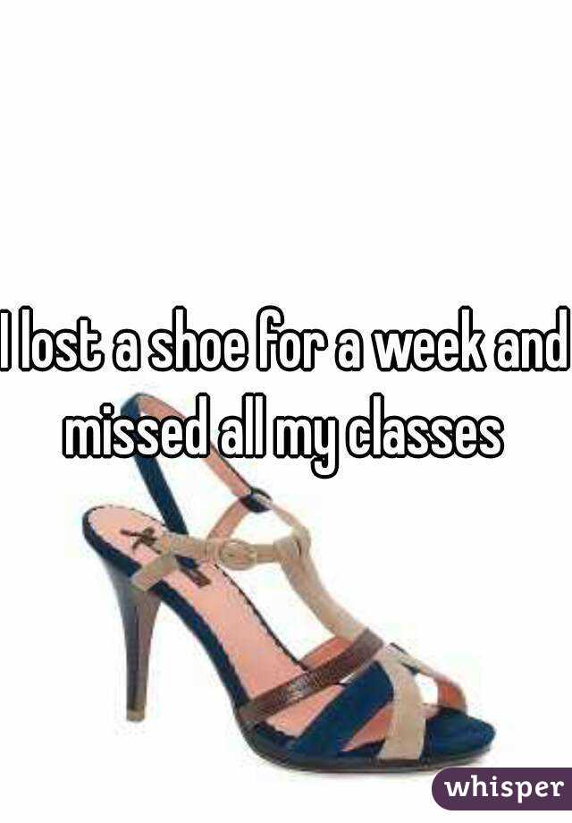 I lost a shoe for a week and missed all my classes 