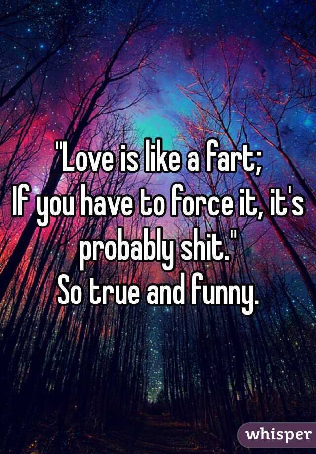 "Love is like a fart;
If you have to force it, it's probably shit."
So true and funny. 