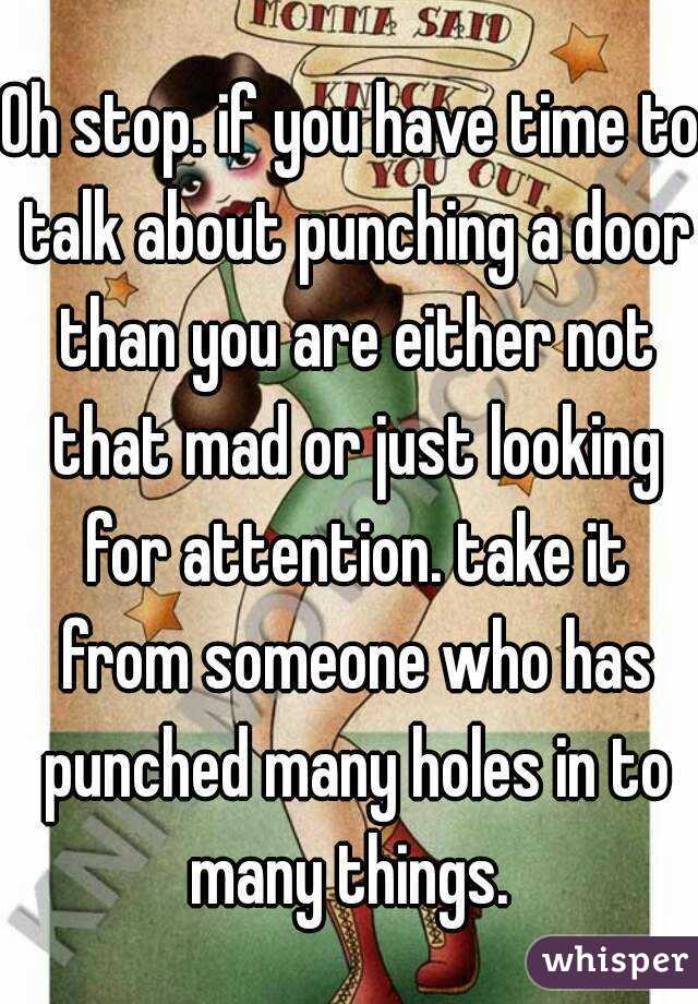 Oh stop. if you have time to talk about punching a door than you are either not that mad or just looking for attention. take it from someone who has punched many holes in to many things. 