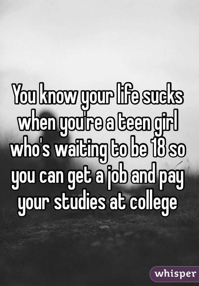 You know your life sucks when you're a teen girl who's waiting to be 18 so you can get a job and pay your studies at college